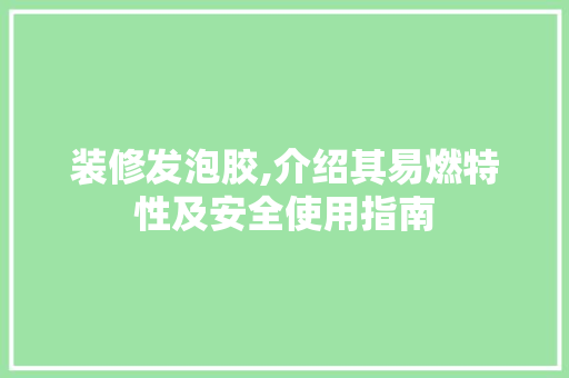 装修发泡胶,介绍其易燃特性及安全使用指南 装修发泡胶,介绍其易燃特性及安全使用指南 装修知识