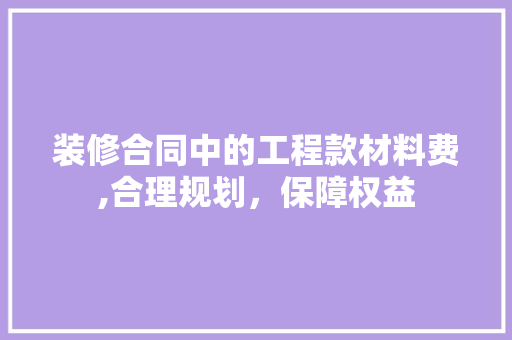 装修合同中的工程款材料费,合理规划，保障权益 装修合同中的工程款材料费,合理规划，保障权益 家居设计