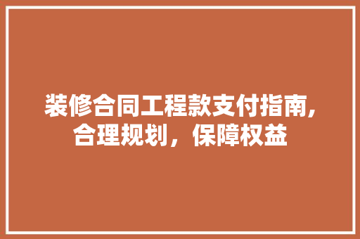 装修合同工程款支付指南,合理规划，保障权益 装修合同工程款支付指南,合理规划，保障权益 装修知识