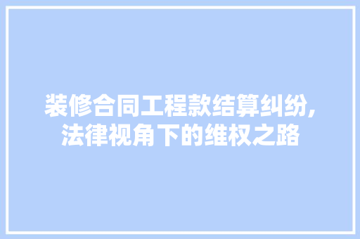 装修合同工程款结算纠纷,法律视角下的维权之路 装修合同工程款结算纠纷,法律视角下的维权之路 装修知识
