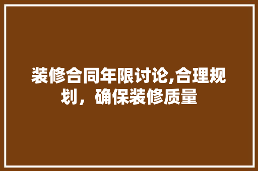 装修合同年限讨论,合理规划，确保装修质量 装修合同年限讨论,合理规划，确保装修质量 买房须知