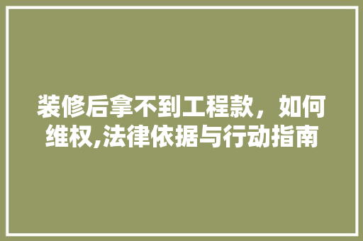 装修后拿不到工程款，如何维权,法律依据与行动指南 装修后拿不到工程款，如何维权,法律依据与行动指南 家居设计