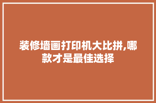 装修墙画打印机大比拼,哪款才是最佳选择 装修墙画打印机大比拼,哪款才是最佳选择 家居装饰