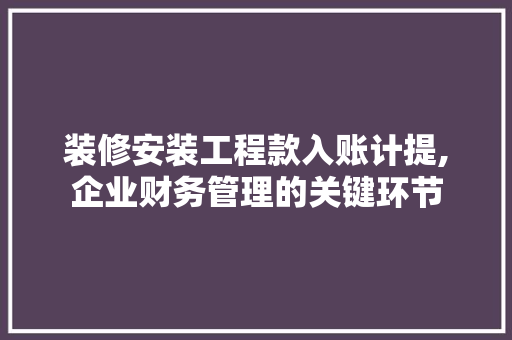 装修安装工程款入账计提,企业财务管理的关键环节 装修安装工程款入账计提,企业财务管理的关键环节 买房须知