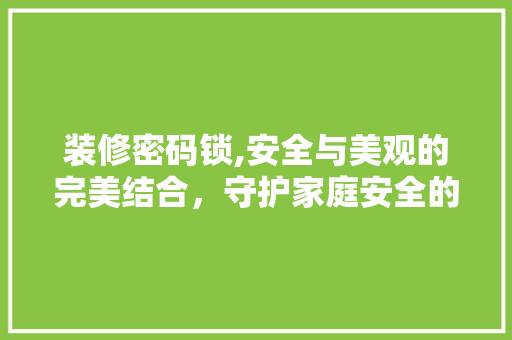 装修密码锁,安全与美观的完美结合，守护家庭安全的首选之选！ 装修密码锁,安全与美观的完美结合，守护家庭安全的首选之选！ 家居设计