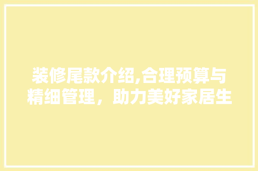 装修尾款介绍,合理预算与精细管理，助力美好家居生活 装修尾款介绍,合理预算与精细管理，助力美好家居生活 买房须知