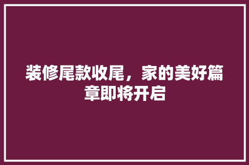 装修尾款收尾，家的美好篇章即将开启 装修尾款收尾，家的美好篇章即将开启 买房须知