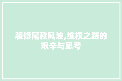 装修尾款风波,维权之路的艰辛与思考 装修尾款风波,维权之路的艰辛与思考 买房须知