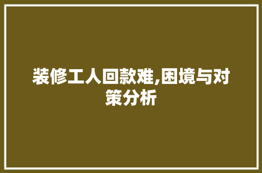 装修工人回款难,困境与对策分析 装修工人回款难,困境与对策分析 家居设计