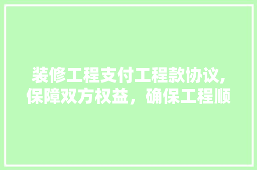 装修工程支付工程款协议,保障双方权益，确保工程顺利进行 装修工程支付工程款协议,保障双方权益，确保工程顺利进行 家居装饰
