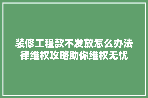 装修工程款不发放怎么办法律维权攻略助你维权无忧 装修工程款不发放怎么办法律维权攻略助你维权无忧 买房须知