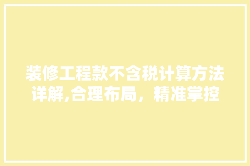 装修工程款不含税计算方法详解,合理布局，精准掌控 装修工程款不含税计算方法详解,合理布局，精准掌控 二手房