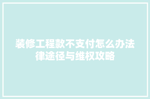 装修工程款不支付怎么办法律途径与维权攻略 装修工程款不支付怎么办法律途径与维权攻略 家居设计