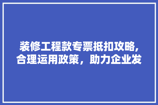 装修工程款专票抵扣攻略,合理运用政策，助力企业发展 装修工程款专票抵扣攻略,合理运用政策，助力企业发展 家居装饰