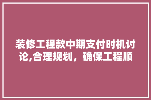 装修工程款中期支付时机讨论,合理规划，确保工程顺利进行 装修工程款中期支付时机讨论,合理规划，确保工程顺利进行 家居装饰