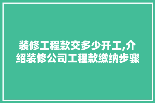 装修工程款交多少开工,介绍装修公司工程款缴纳步骤 装修工程款交多少开工,介绍装修公司工程款缴纳步骤 二手房