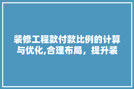 装修工程款付款比例的计算与优化,合理布局，提升装修满意度 装修工程款付款比例的计算与优化,合理布局，提升装修满意度 二手房