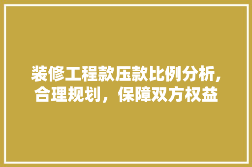 装修工程款压款比例分析,合理规划，保障双方权益 装修工程款压款比例分析,合理规划，保障双方权益 买房须知