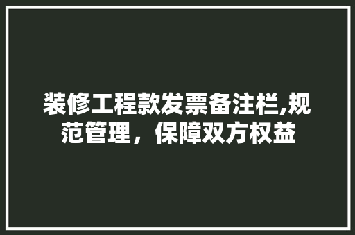 装修工程款发票备注栏,规范管理，保障双方权益 装修工程款发票备注栏,规范管理，保障双方权益 二手房