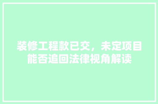 装修工程款已交，未定项目能否追回法律视角解读 装修工程款已交，未定项目能否追回法律视角解读 二手房