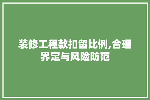 装修工程款扣留比例,合理界定与风险防范 装修工程款扣留比例,合理界定与风险防范 家居设计