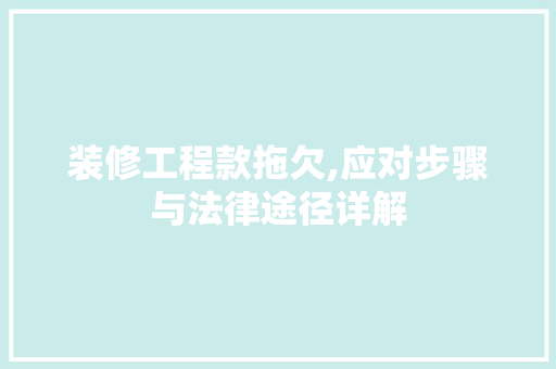 装修工程款拖欠,应对步骤与法律途径详解 装修工程款拖欠,应对步骤与法律途径详解 二手房