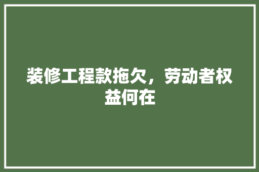 装修工程款拖欠，劳动者权益何在 装修工程款拖欠，劳动者权益何在 家居装饰