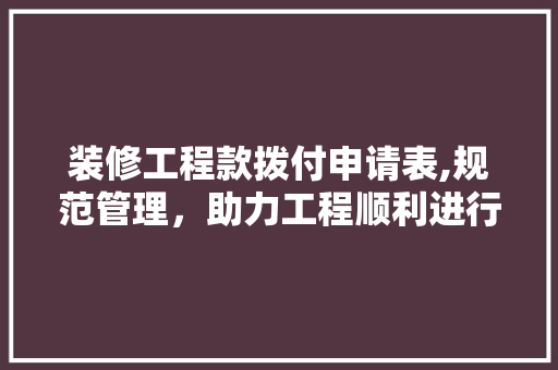 装修工程款拨付申请表,规范管理，助力工程顺利进行 装修工程款拨付申请表,规范管理，助力工程顺利进行 家居设计