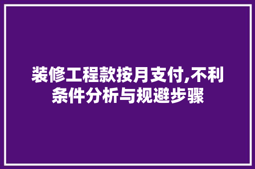 装修工程款按月支付,不利条件分析与规避步骤 装修工程款按月支付,不利条件分析与规避步骤 家居装饰
