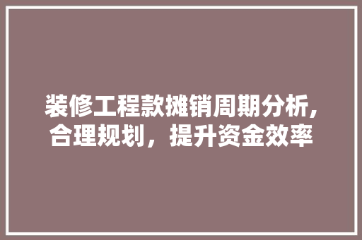 装修工程款摊销周期分析,合理规划，提升资金效率 装修工程款摊销周期分析,合理规划，提升资金效率 家居装饰