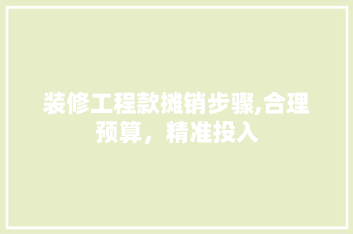 装修工程款摊销步骤,合理预算，精准投入 装修工程款摊销步骤,合理预算，精准投入 二手房