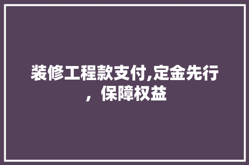 装修工程款支付,定金先行，保障权益 装修工程款支付,定金先行，保障权益 家居装饰