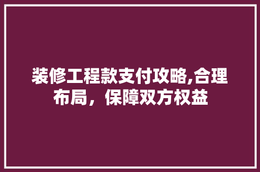 装修工程款支付攻略,合理布局，保障双方权益 装修工程款支付攻略,合理布局，保障双方权益 二手房