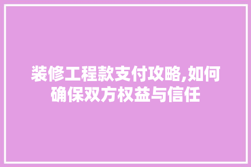 装修工程款支付攻略,如何确保双方权益与信任 装修工程款支付攻略,如何确保双方权益与信任 家居设计