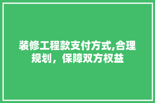装修工程款支付方式,合理规划，保障双方权益 装修工程款支付方式,合理规划，保障双方权益 买房须知