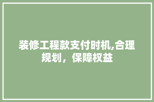 装修工程款支付时机,合理规划，保障权益 装修工程款支付时机,合理规划，保障权益 家居装饰