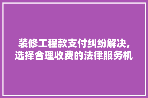 装修工程款支付纠纷解决,选择合理收费的法律服务机构至关重要 装修工程款支付纠纷解决,选择合理收费的法律服务机构至关重要 买房须知
