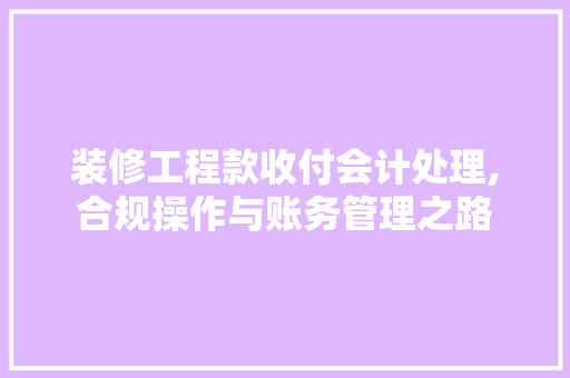 装修工程款收付会计处理,合规操作与账务管理之路 装修工程款收付会计处理,合规操作与账务管理之路 二手房