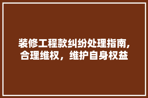装修工程款纠纷处理指南,合理维权，维护自身权益 装修工程款纠纷处理指南,合理维权，维护自身权益 家居装饰