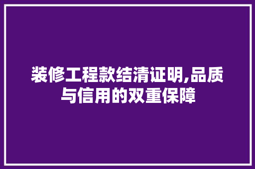 装修工程款结清证明,品质与信用的双重保障 装修工程款结清证明,品质与信用的双重保障 家居装饰