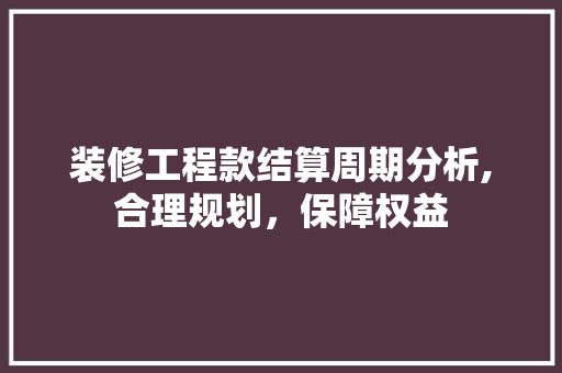 装修工程款结算周期分析,合理规划，保障权益 装修工程款结算周期分析,合理规划，保障权益 装修知识