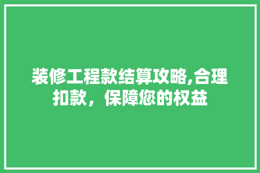 装修工程款结算攻略,合理扣款，保障您的权益 装修工程款结算攻略,合理扣款，保障您的权益 家居设计