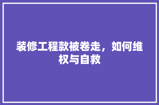 装修工程款被卷走，如何维权与自救 装修工程款被卷走，如何维权与自救 装修知识