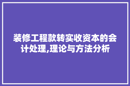 装修工程款转实收资本的会计处理,理论与方法分析 装修工程款转实收资本的会计处理,理论与方法分析 二手房
