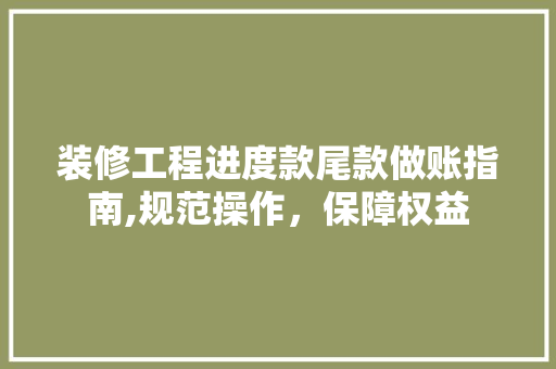 装修工程进度款尾款做账指南,规范操作，保障权益 装修工程进度款尾款做账指南,规范操作，保障权益 二手房