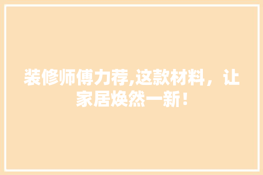 装修师傅力荐,这款材料，让家居焕然一新！ 装修师傅力荐,这款材料，让家居焕然一新！ 二手房