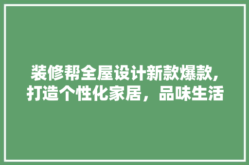 装修帮全屋设计新款爆款,打造个性化家居，品味生活新境界 装修帮全屋设计新款爆款,打造个性化家居，品味生活新境界 家居设计