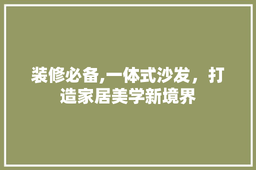 装修必备,一体式沙发，打造家居美学新境界 装修必备,一体式沙发，打造家居美学新境界 二手房