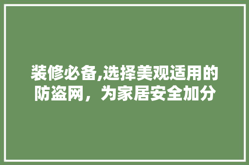 装修必备,选择美观适用的防盗网，为家居安全加分 装修必备,选择美观适用的防盗网，为家居安全加分 家居装饰