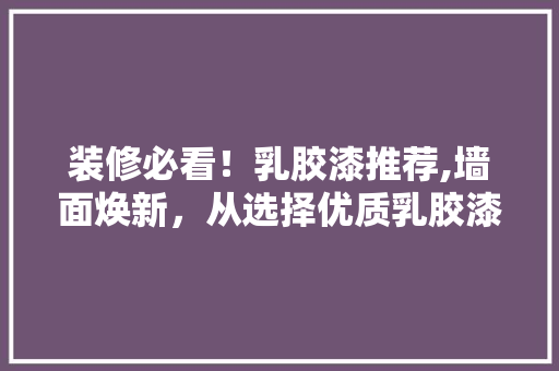 装修必看！乳胶漆推荐,墙面焕新，从选择优质乳胶漆开始 装修必看！乳胶漆推荐,墙面焕新，从选择优质乳胶漆开始 二手房